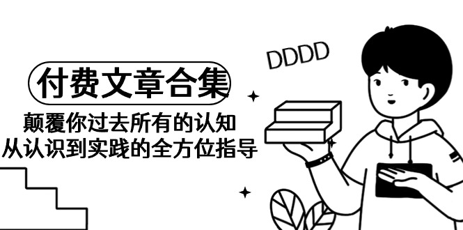 《某公众号付费文章合集》颠覆你过去所有的认知 从认识到实践的全方位指导-微众资源