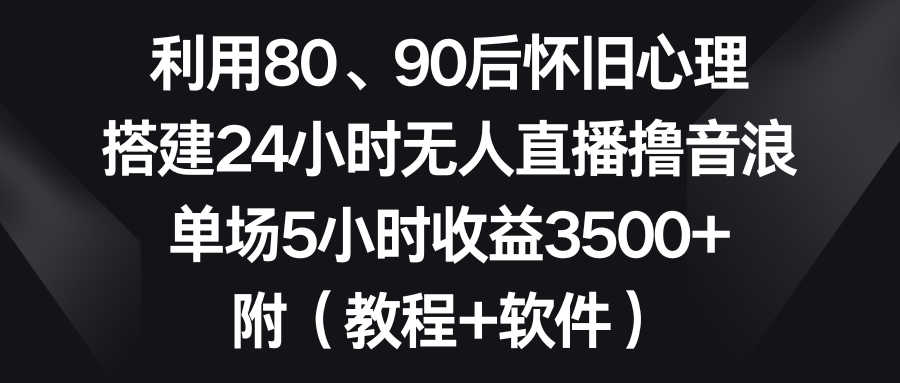 利用80、90后怀旧心理，搭建24小时无人直播撸音浪，单场5小时收益3500+…-微众资源