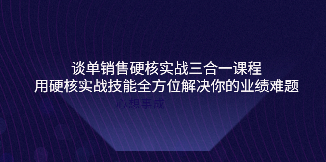 谈单销售硬核实战三合一课程，用硬核实战技能全方位解决你的业绩难题-微众资源