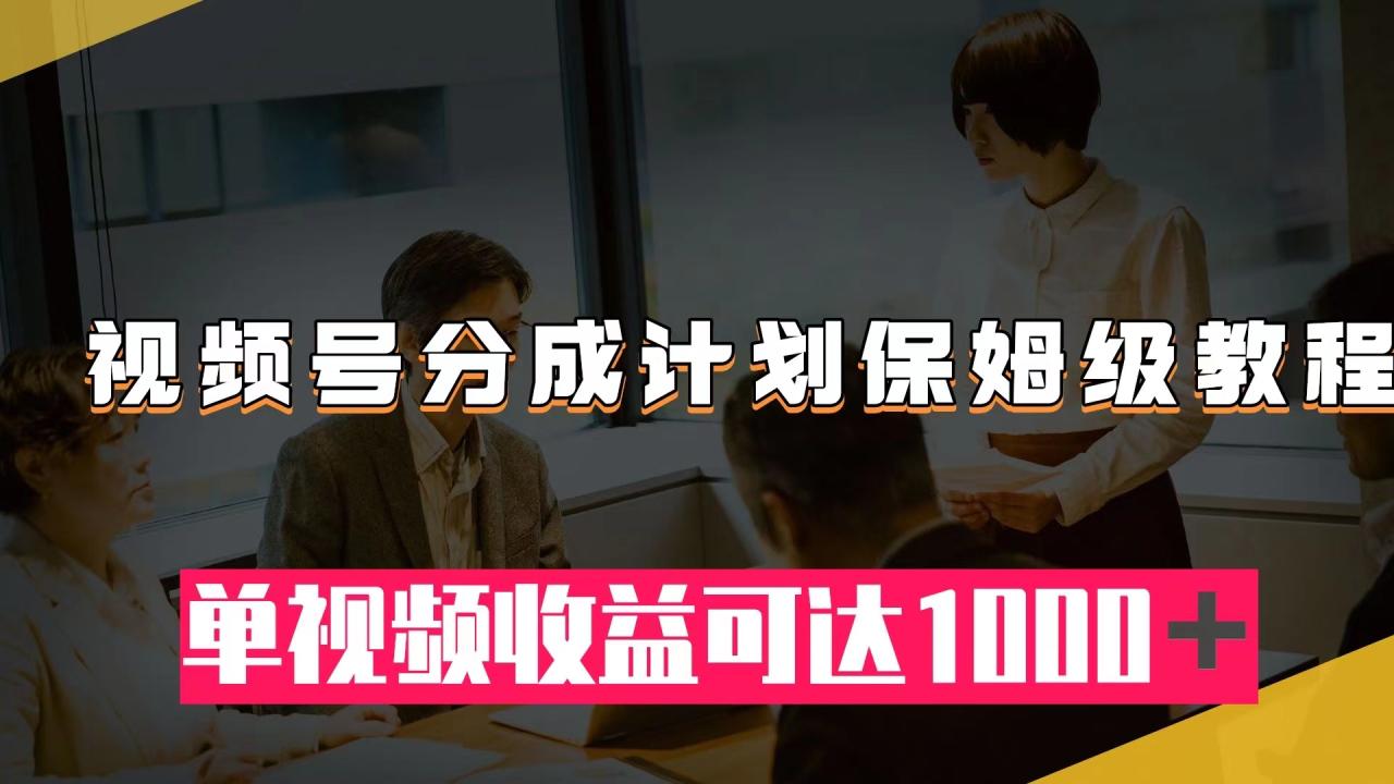 视频号分成计划保姆级教程：从开通收益到作品制作，单视频收益可达1000＋-微众资源