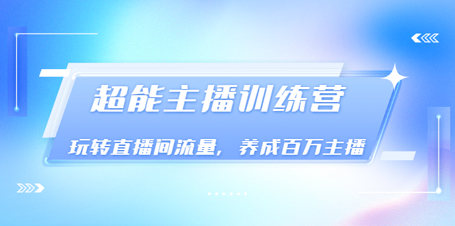 《超能主播训练营》玩转直播间流量，养成百万主播（价值999）-微众资源