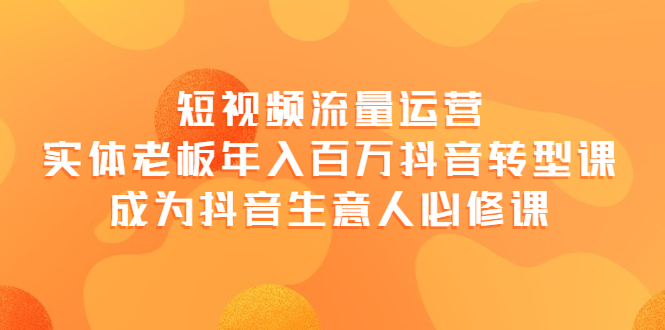 短视频流量运营，实体老板年入百万-抖音转型课，成为抖音生意人的必修课-微众资源