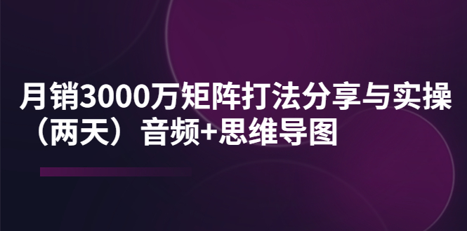 某线下培训：月销3000万矩阵打法分享与实操（两天）音频+思维导图-微众资源