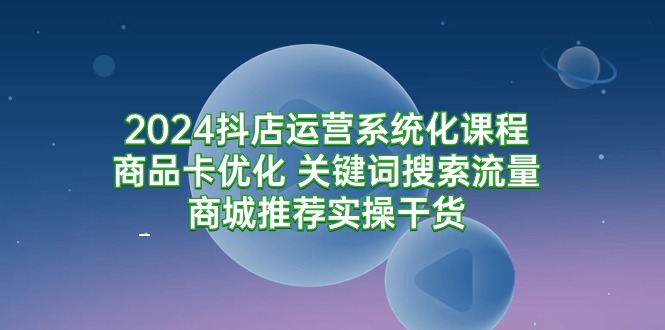 2024抖店运营系统化课程：商品卡优化 关键词搜索流量商城推荐实操干货-微众资源