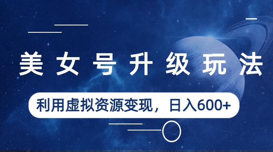 美女号升级玩法，利用虚拟资源变现，日入600+（教程+素材）-微众资源