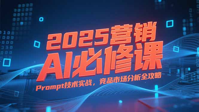 2025营销AI必修课，业务拆解逻辑，Prompt技术实战，竞品市场分析全攻略-微众资源