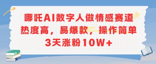 哪吒AI数字人做情感赛道热度高，易爆款，操作简单3天涨粉10W+-微众资源