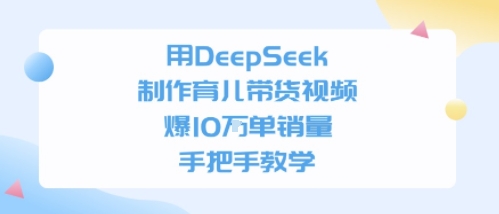 用DeepSeek制作育儿带货视频，手把手教学，爆10W单销量-微众资源