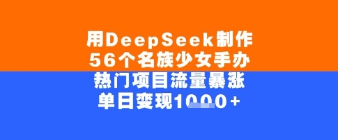 用DeepSeek制作56个名族少女手办，单日变现几张，热门项目流量暴涨-微众资源