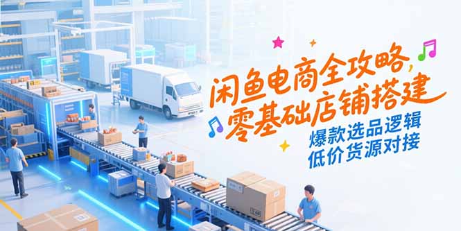 闲鱼电商全攻略，零基础店铺搭建，爆款选品逻辑，低价货源对接-微众资源