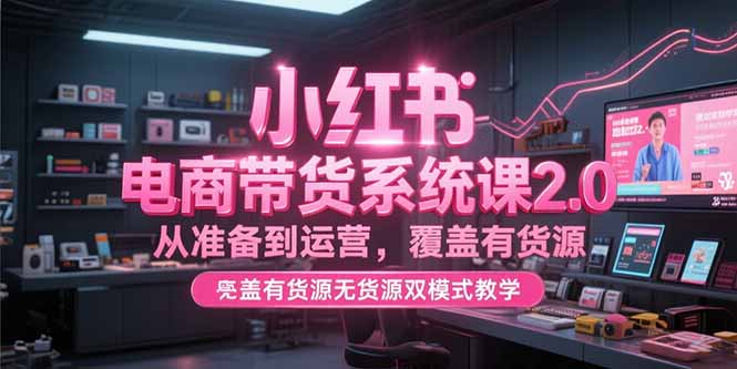 小红书电商带货系统课2.0，从准备到运营，覆盖有货源无货源双模式教学-微众资源