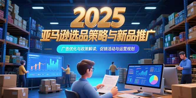 2025亚马逊选品策略与新品推广，广告优化与政策解读，促销活动与运营规划-微众资源