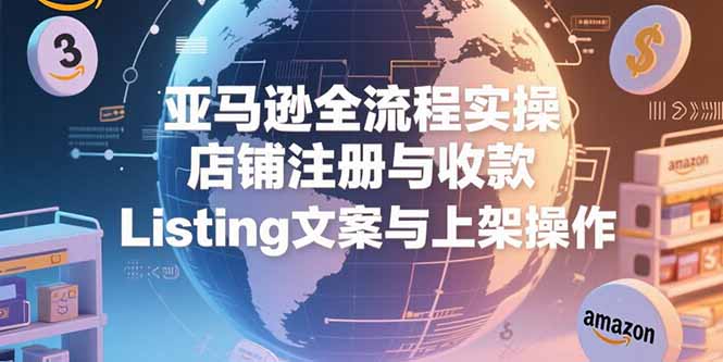 亚马逊全流程实操，店铺注册与收款，Listing文案与上架操作-微众资源