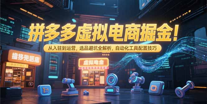 拼多多虚拟电商掘金：从入驻到运营，选品避坑全解析，自动化工具配置技巧-微众资源
