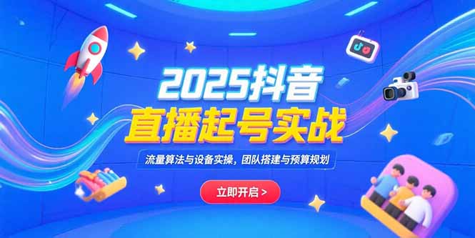 2025抖音直播起号实战，流量算法与设备实操，团队搭建与预算规划-微众资源