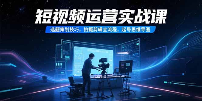 短视频运营实战课，选题策划技巧，拍摄剪辑全流程，起号思维导图-微众资源
