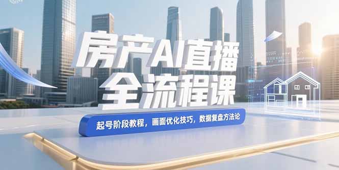 房产AI直播全流程课，起号阶段教程，画面优化技巧，数据复盘方法论-微众资源