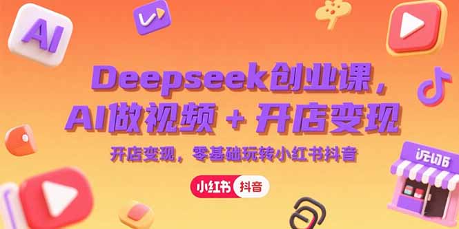Deepseek创业课，AI做视频+开店变现，零基础玩转小红书抖音-微众资源