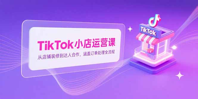TikTok小店运营课，从店铺装修到达人合作，涵盖订单处理全流程-微众资源