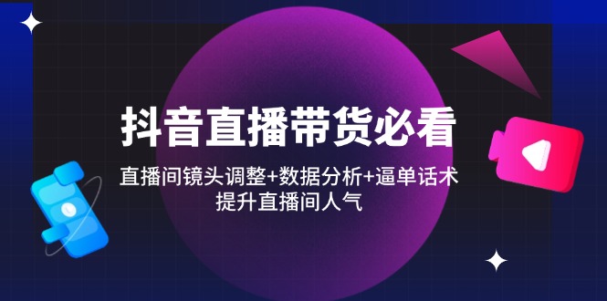 抖音直播带货必看：直播间镜头调整+数据分析+逼单话术，提升直播间人气-微众资源