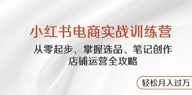小红书电商实战训练营，从零起步，掌握选品、笔记创作、店铺运营全攻略…-微众资源