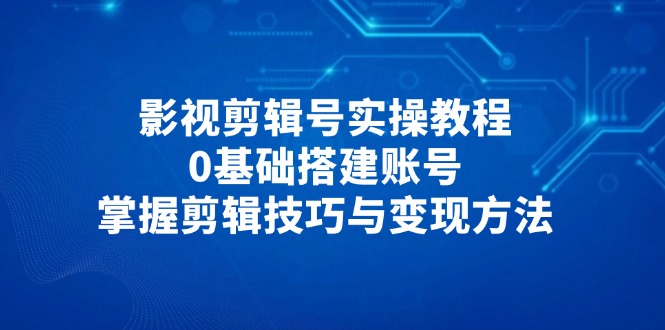 影视剪辑号实操教程，0基础搭建账号，掌握剪辑技巧与变现方法-微众资源
