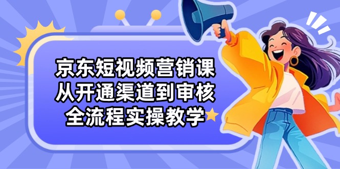 京东短视频营销课：从开通渠道到审核，全流程实操教学-微众资源