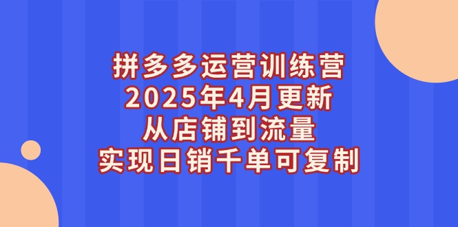 拼多多运营训练营2025年4月更新，从店铺到流量，实现日销千单可复制-微众资源