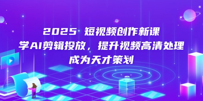 2025短视频创作新课，学AI剪辑投放，提升视频高清处理，成为天才策划-微众资源