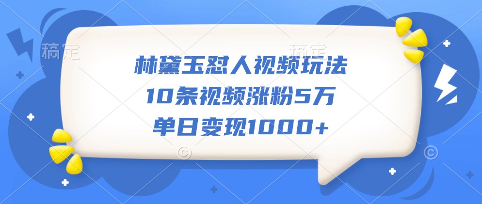林黛玉怼人视频玩法，10条视频涨粉5万，单日变现1000+-微众资源
