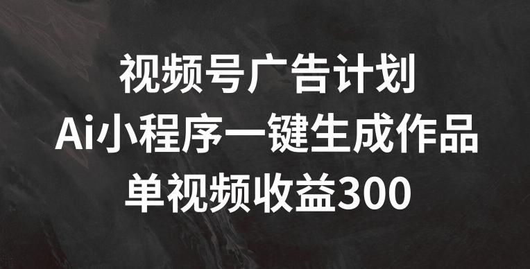 视频号广告计划，AI小程序一键生成作品， 单视频收益300+【揭秘】-微众资源