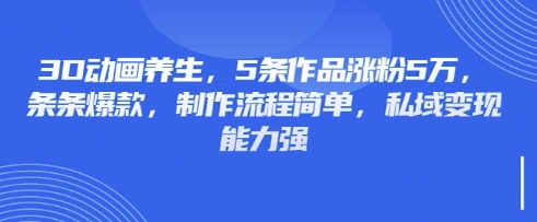3D动画养生，5条作品涨粉5万，条条爆款，制作流程简单，私域变现能力强-微众资源
