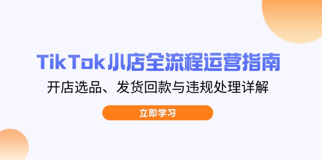 TikTok小店全流程运营指南，开店选品、发货回款与违规处理详解-微众资源
