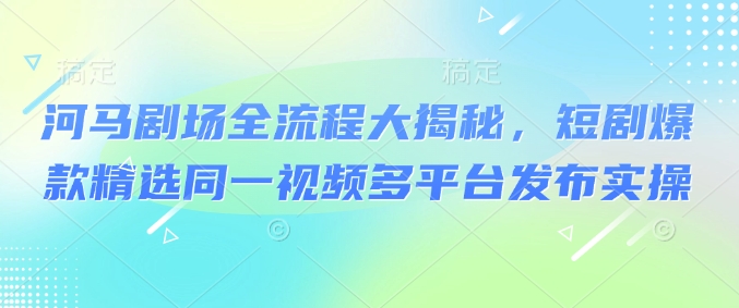 河马剧场全流程大揭秘，短剧爆款精选同一视频多平台发布实操-微众资源