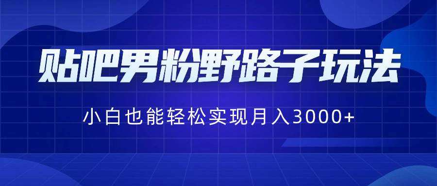 贴吧男粉野路子玩法，小白也能轻松实现月入3000+-微众资源