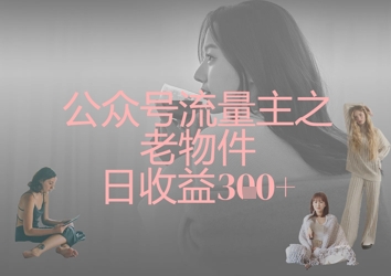 公众号流量主之老物件日收益300+-微众资源