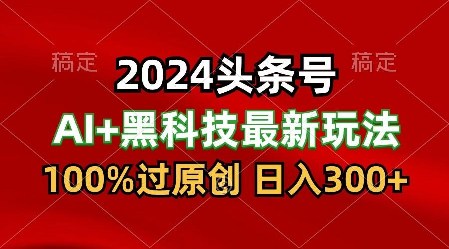 2024最新AI头条+黑科技猛撸收益，100%过原创，三天必起号，每天5分钟，月入1W+-微众资源