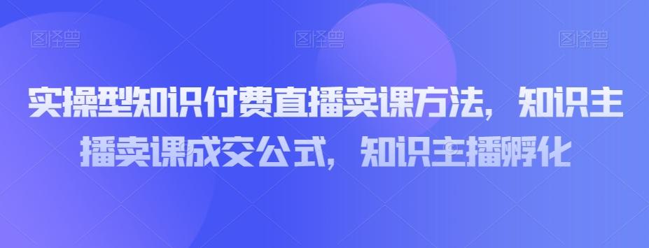 实操型知识付费直播卖课方法，知识主播卖课成交公式，知识主播孵化-微众资源