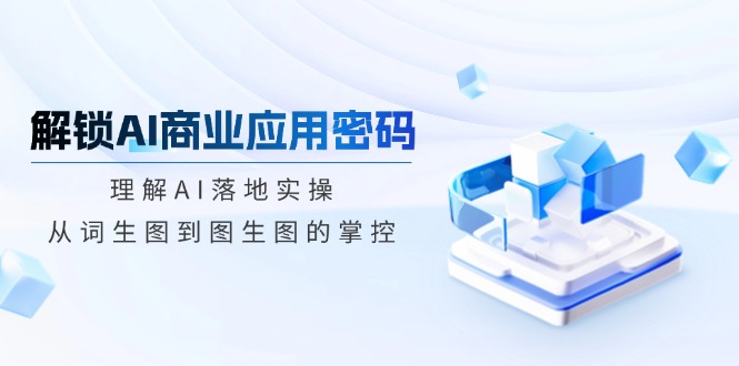解锁AI商业应用密码：理解AI落地实操，从词生图到图生图的掌控-微众资源