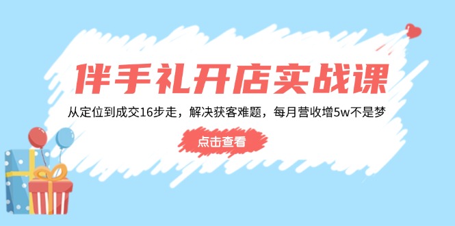 伴手礼开店实战课：从定位到成交16步走，解决获客难题，每月营收增5w+-超级会员网