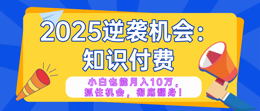 2025逆袭项目——知识付费，小白也能月入10万年入百万，抓住机会彻底翻…-微众资源