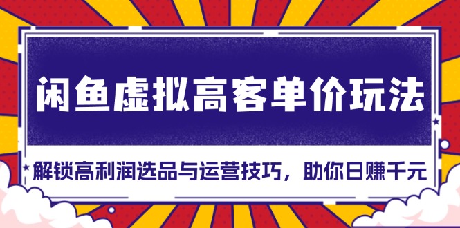 闲鱼虚拟高客单价玩法：解锁高利润选品与运营技巧，助你日赚千元！-微众资源