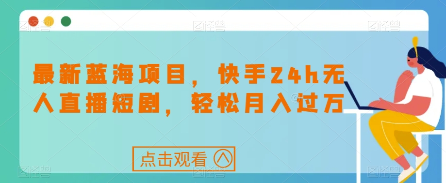 快手24h无人直播短剧玩法，最新蓝海项目，小白也能轻松月入过万/-微众资源