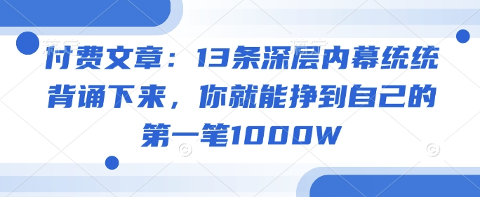 付费文章：13条深层内幕统统背诵下来，你就能挣到自己的第一笔1000W-微众资源