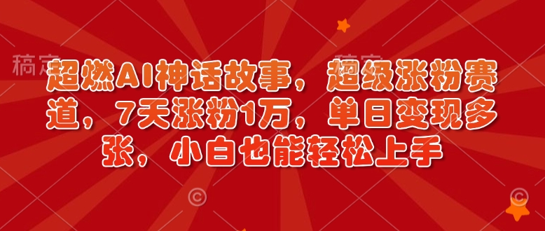 超燃AI神话故事，超级涨粉赛道，7天涨粉1万，单日变现多张，小白也能轻松上手(附详细教程)-微众资源