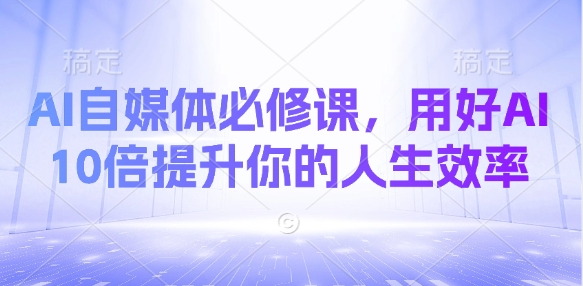 AI自媒体必修课，用好AI 10倍提升你的人生效率-微众资源