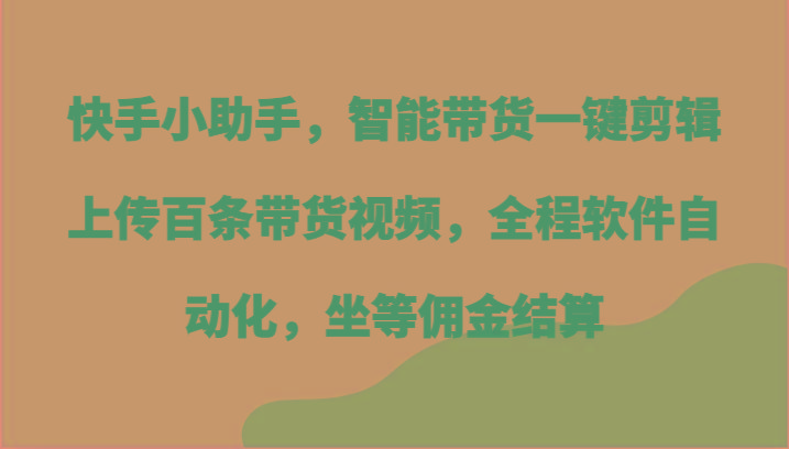 快手小助手，智能带货一键剪辑上传百条带货视频，全程软件自动化，坐等佣金结算-微众资源