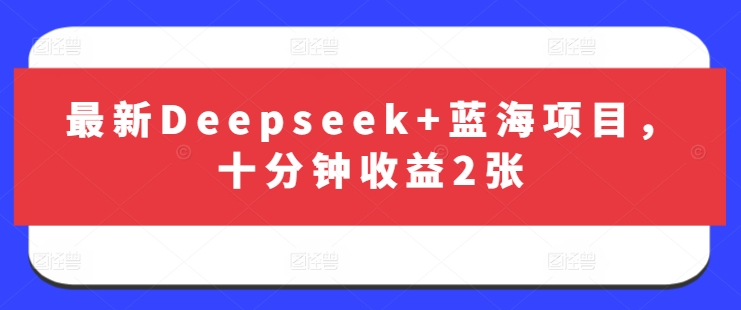 最新Deepseek+蓝海项目，十分钟收益2张-微众资源