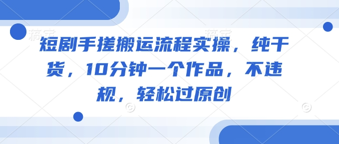 短剧手搓搬运流程实操，纯干货，10分钟一个作品，不违规，轻松过原创-微众资源