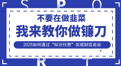 韭菜生涯终结者，我来教你做镰刀，2025如何通过“知识付费”实现财F自由【揭秘】-微众资源